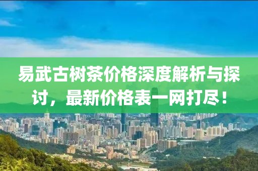 易武古树茶价格深度解析与探讨，最新价格表一网打尽！