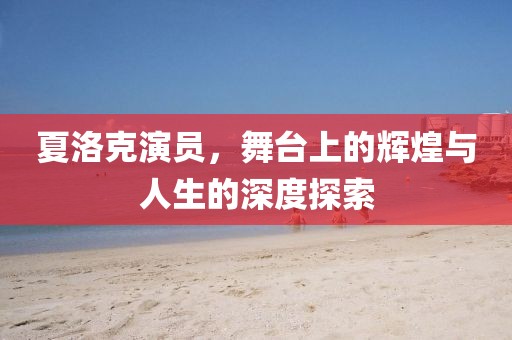 夏洛克演员，舞台上的辉煌与人生的深度探索