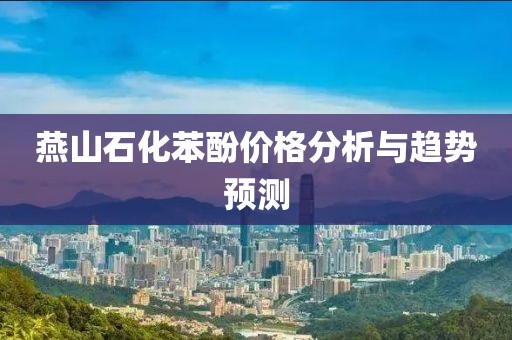 燕山石化苯酚价格分析与趋势预测