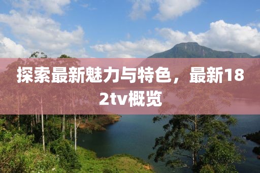 探索最新魅力与特色，最新182tv概览