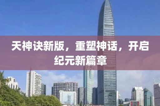 天神诀新版，重塑神话，开启纪元新篇章