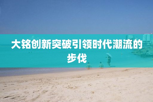 大铭创新突破引领时代潮流的步伐