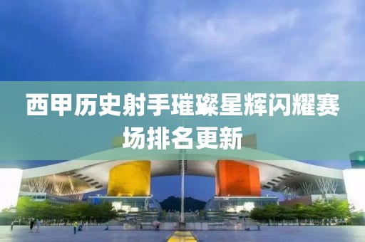 西甲历史射手璀璨星辉闪耀赛场排名更新