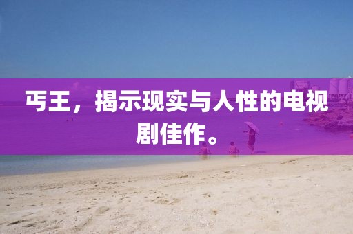 丐王，揭示现实与人性的电视剧佳作。