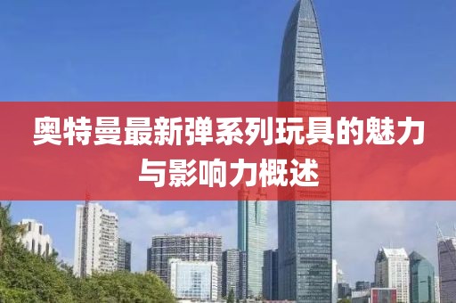 奥特曼最新弹系列玩具的魅力与影响力概述