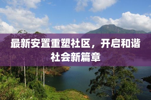 最新安置重塑社区，开启和谐社会新篇章