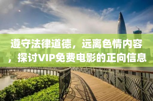 遵守法律道德，远离色情内容，探讨VIP免费电影的正向信息