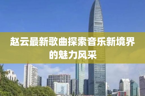 赵云最新歌曲探索音乐新境界的魅力风采