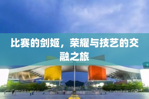 比赛的剑姬，荣耀与技艺的交融之旅