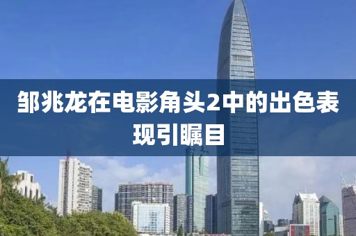 邹兆龙在电影角头2中的出色表现引瞩目