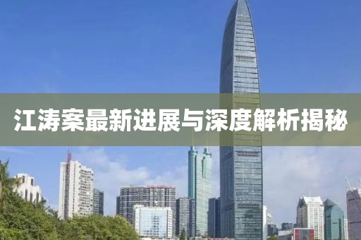 江涛案最新进展与深度解析揭秘
