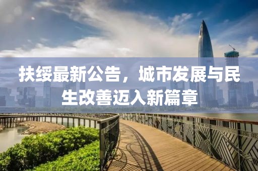 扶绥最新公告，城市发展与民生改善迈入新篇章