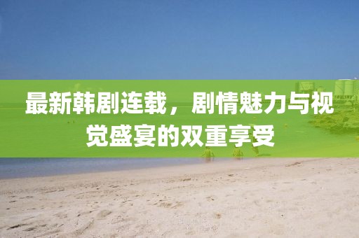 最新韩剧连载，剧情魅力与视觉盛宴的双重享受