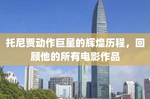 托尼贾动作巨星的辉煌历程，回顾他的所有电影作品