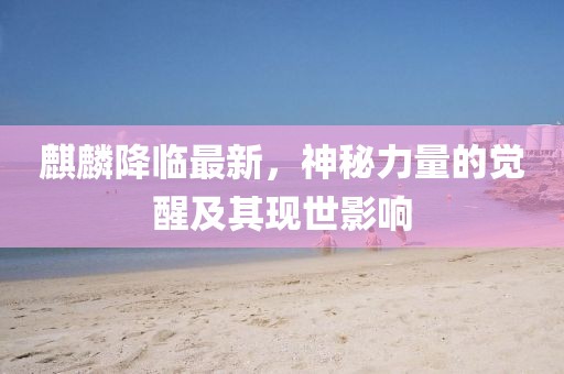 麒麟降临最新，神秘力量的觉醒及其现世影响
