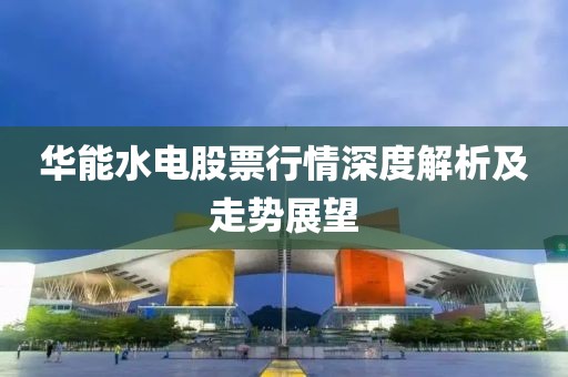 华能水电股票行情深度解析及走势展望
