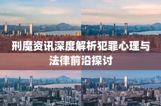 刑魔资讯深度解析犯罪心理与法律前沿探讨