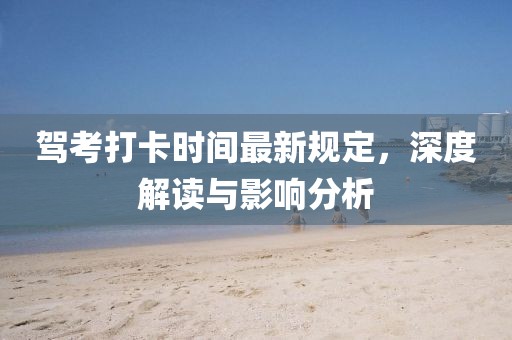 驾考打卡时间最新规定，深度解读与影响分析