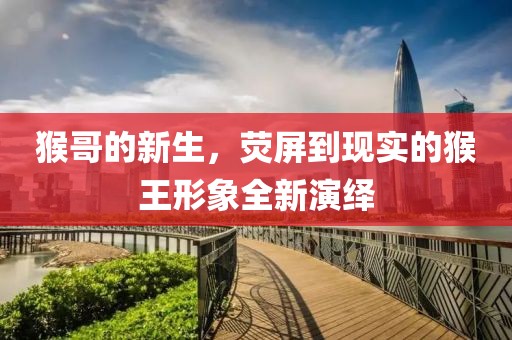 猴哥的新生，荧屏到现实的猴王形象全新演绎