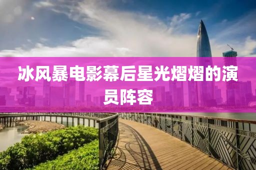 冰风暴电影幕后星光熠熠的演员阵容