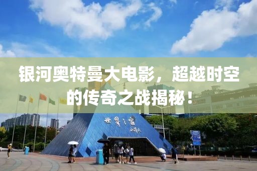 银河奥特曼大电影，超越时空的传奇之战揭秘！