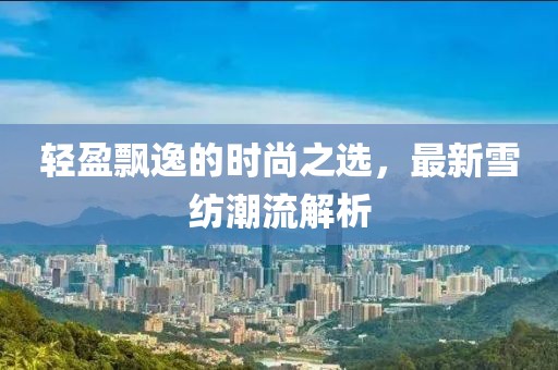 轻盈飘逸的时尚之选，最新雪纺潮流解析