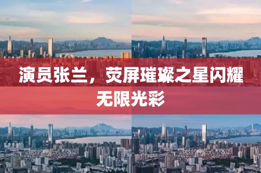 演员张兰，荧屏璀璨之星闪耀无限光彩