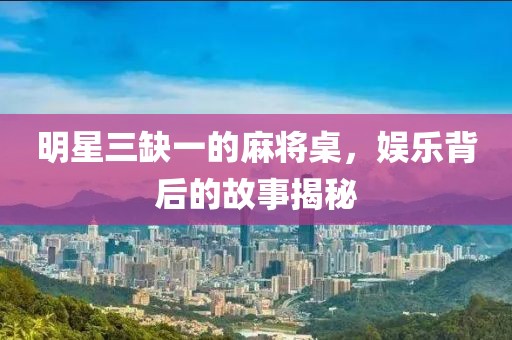 明星三缺一的麻将桌，娱乐背后的故事揭秘
