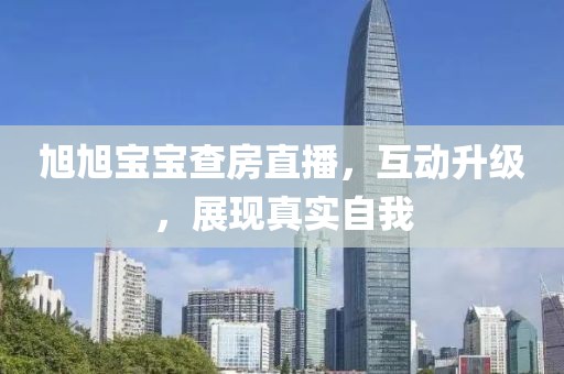 旭旭宝宝查房直播，互动升级，展现真实自我