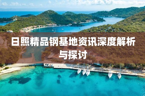 日照精品钢基地资讯深度解析与探讨