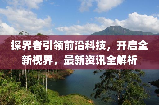 探界者引领前沿科技，开启全新视界，最新资讯全解析