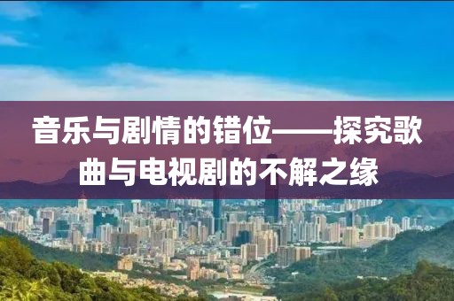 音乐与剧情的错位——探究歌曲与电视剧的不解之缘