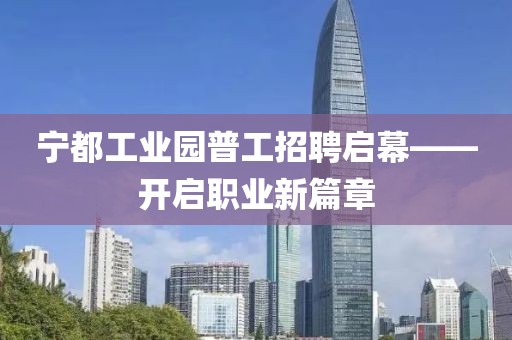 宁都工业园普工招聘启幕——开启职业新篇章