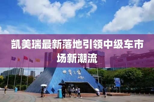 凯美瑞最新落地引领中级车市场新潮流