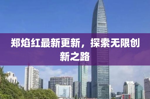 郑焰红最新更新，探索无限创新之路