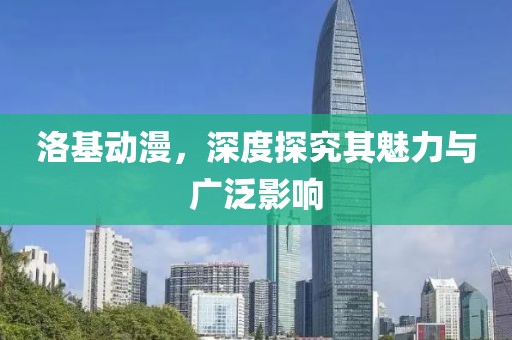 洛基动漫，深度探究其魅力与广泛影响