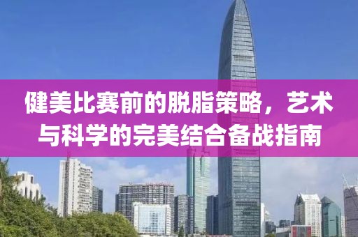 健美比赛前的脱脂策略，艺术与科学的完美结合备战指南