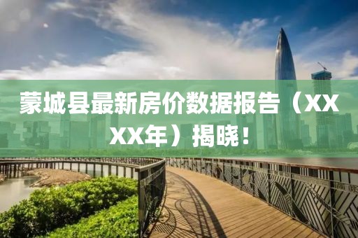 蒙城县最新房价数据报告（XXXX年）揭晓！