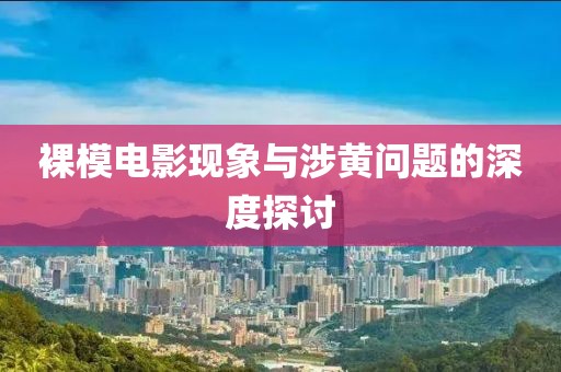 裸模电影现象与涉黄问题的深度探讨