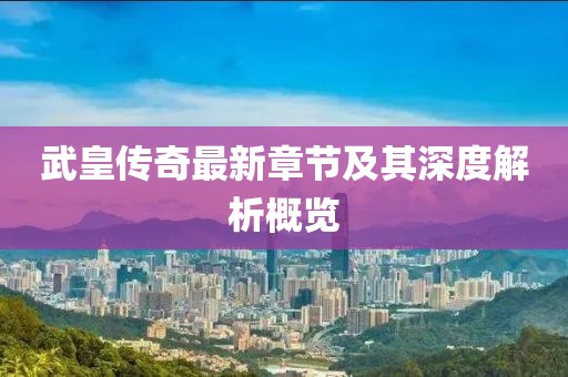 武皇传奇最新章节及其深度解析概览