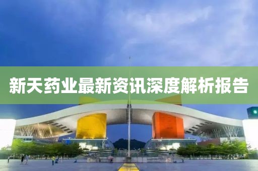 新天药业最新资讯深度解析报告