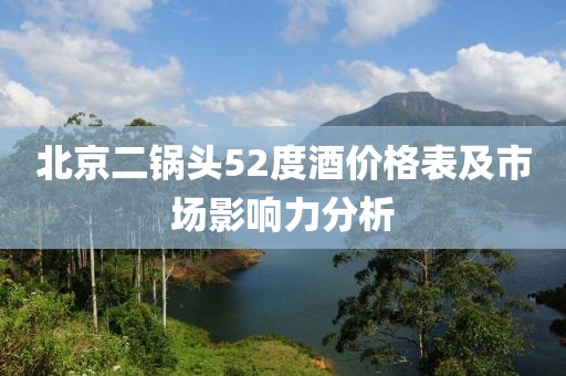 北京二锅头52度酒价格表及市场影响力分析