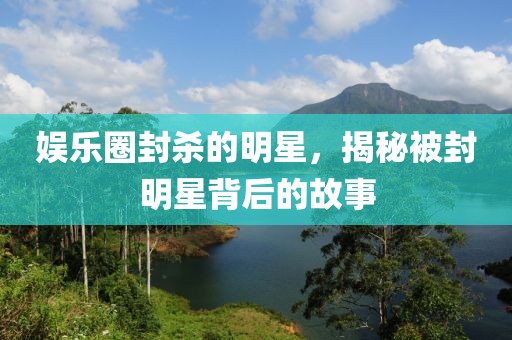 娱乐圈封杀的明星，揭秘被封明星背后的故事