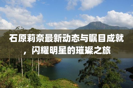 石原莉奈最新动态与瞩目成就，闪耀明星的璀璨之旅
