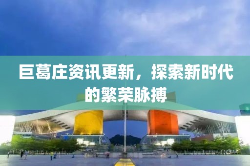 巨葛庄资讯更新，探索新时代的繁荣脉搏
