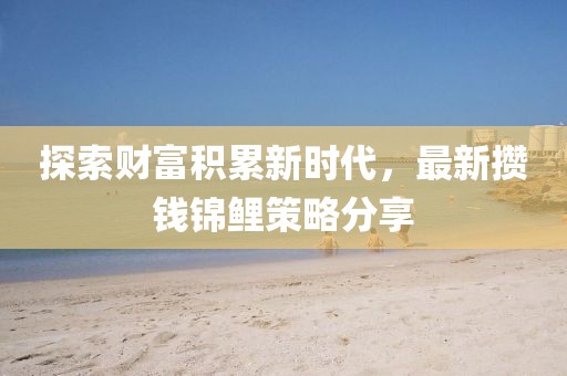 探索财富积累新时代，最新攒钱锦鲤策略分享
