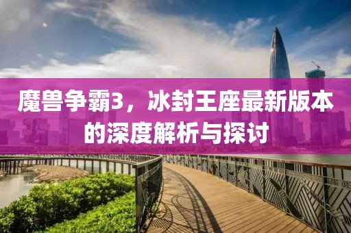 魔兽争霸3，冰封王座最新版本的深度解析与探讨