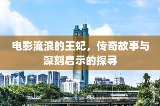 电影流浪的王妃，传奇故事与深刻启示的探寻