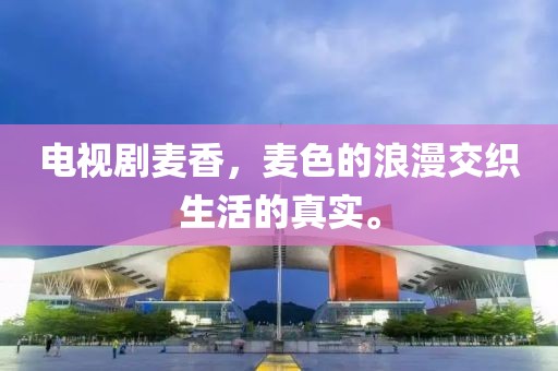 电视剧麦香，麦色的浪漫交织生活的真实。