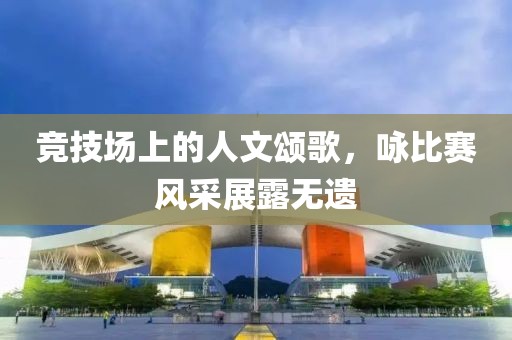 竞技场上的人文颂歌，咏比赛风采展露无遗